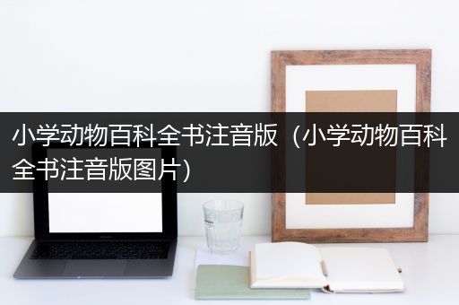 小学动物百科全书注音版（小学动物百科全书注音版图片）