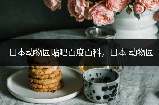 日本动物园贴吧百度百科，日本 动物园