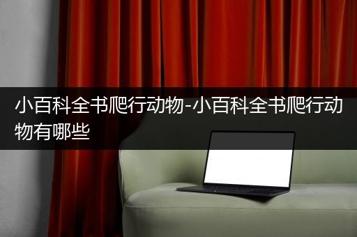 小百科全书爬行动物-小百科全书爬行动物有哪些
