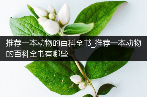 推荐一本动物的百科全书_推荐一本动物的百科全书有哪些