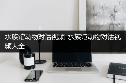水族馆动物对话视频-水族馆动物对话视频大全