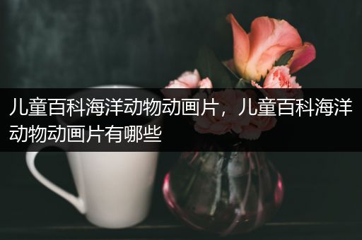 儿童百科海洋动物动画片，儿童百科海洋动物动画片有哪些