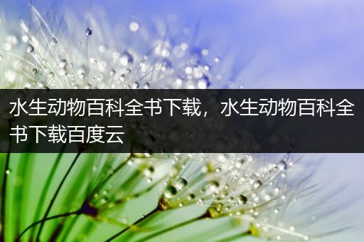 水生动物百科全书下载，水生动物百科全书下载百度云