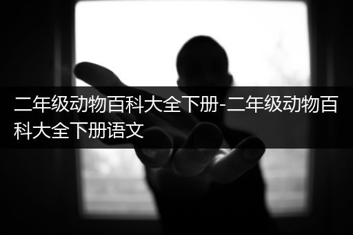 二年级动物百科大全下册-二年级动物百科大全下册语文