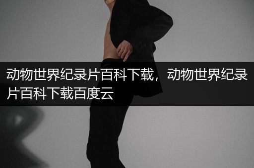 动物世界纪录片百科下载，动物世界纪录片百科下载百度云