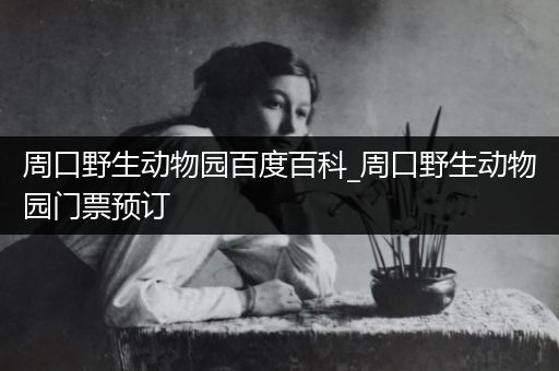 周口野生动物园百度百科_周口野生动物园门票预订