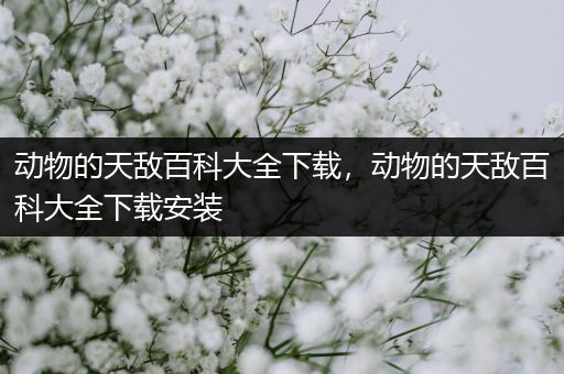 动物的天敌百科大全下载，动物的天敌百科大全下载安装