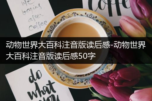 动物世界大百科注音版读后感-动物世界大百科注音版读后感50字