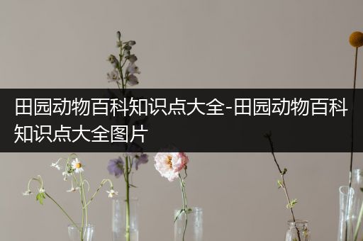 田园动物百科知识点大全-田园动物百科知识点大全图片