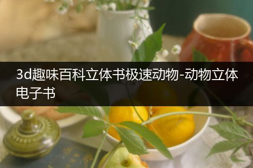 3d趣味百科立体书极速动物-动物立体电子书
