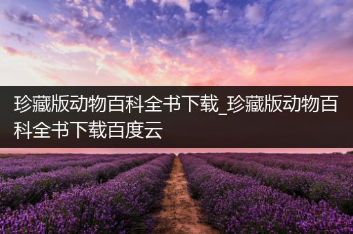 珍藏版动物百科全书下载_珍藏版动物百科全书下载百度云