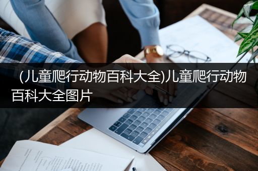 （儿童爬行动物百科大全)儿童爬行动物百科大全图片