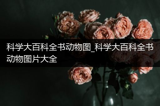 科学大百科全书动物图_科学大百科全书动物图片大全