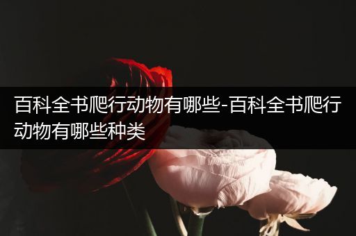 百科全书爬行动物有哪些-百科全书爬行动物有哪些种类