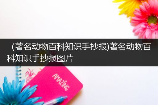 （著名动物百科知识手抄报)著名动物百科知识手抄报图片
