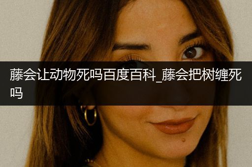 藤会让动物死吗百度百科_藤会把树缠死吗