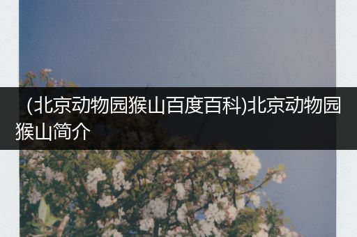 （北京动物园猴山百度百科)北京动物园猴山简介