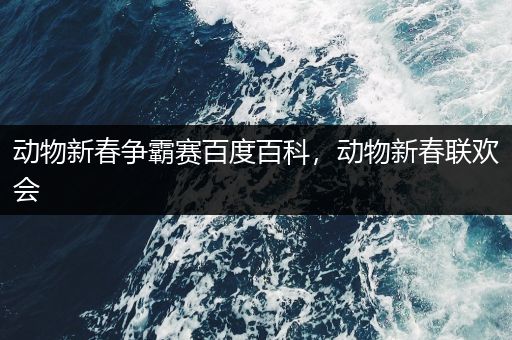 动物新春争霸赛百度百科，动物新春联欢会