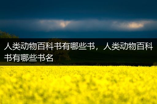 人类动物百科书有哪些书，人类动物百科书有哪些书名