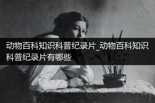 动物百科知识科普纪录片_动物百科知识科普纪录片有哪些
