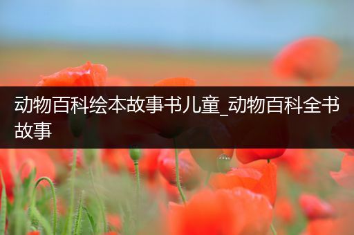 动物百科绘本故事书儿童_动物百科全书故事