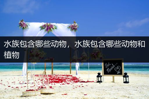 水族包含哪些动物，水族包含哪些动物和植物