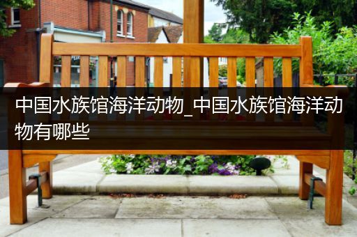 中国水族馆海洋动物_中国水族馆海洋动物有哪些
