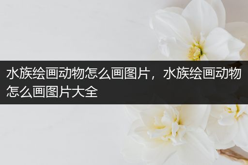 水族绘画动物怎么画图片，水族绘画动物怎么画图片大全