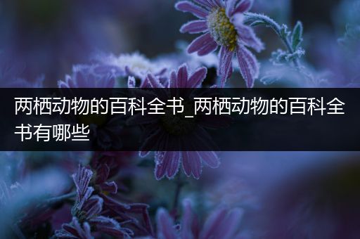 两栖动物的百科全书_两栖动物的百科全书有哪些