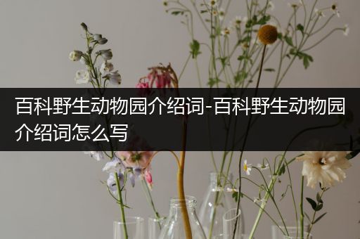 百科野生动物园介绍词-百科野生动物园介绍词怎么写