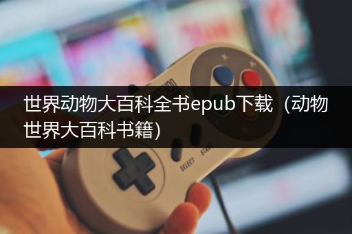 世界动物大百科全书epub下载（动物世界大百科书籍）