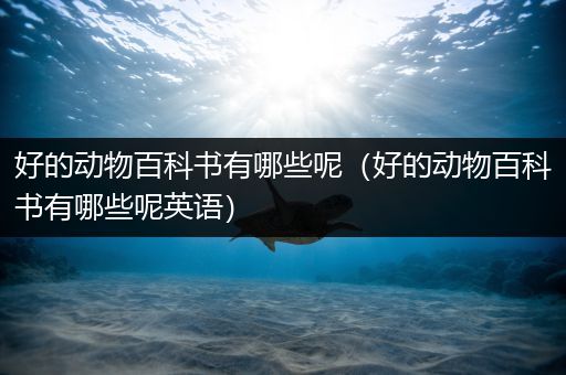 好的动物百科书有哪些呢（好的动物百科书有哪些呢英语）