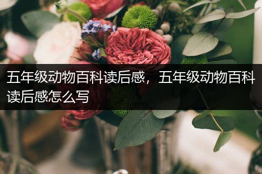 五年级动物百科读后感，五年级动物百科读后感怎么写