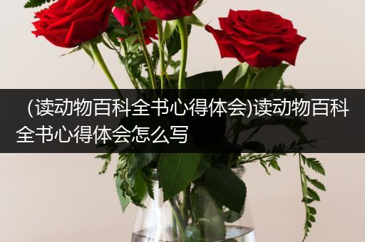 （读动物百科全书心得体会)读动物百科全书心得体会怎么写