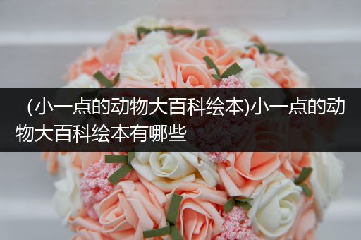 （小一点的动物大百科绘本)小一点的动物大百科绘本有哪些