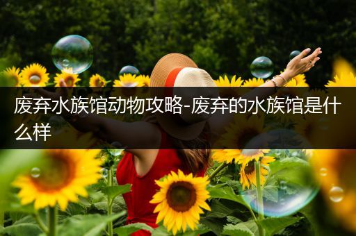 废弃水族馆动物攻略-废弃的水族馆是什么样