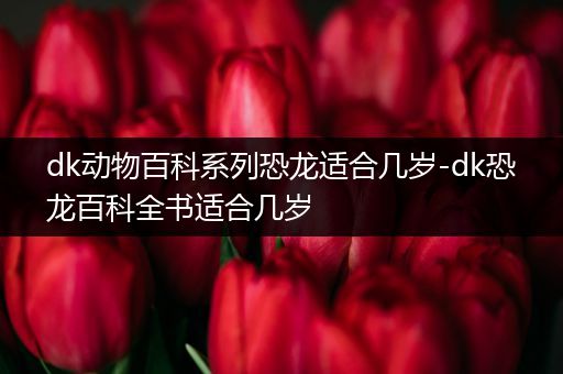 dk动物百科系列恐龙适合几岁-dk恐龙百科全书适合几岁