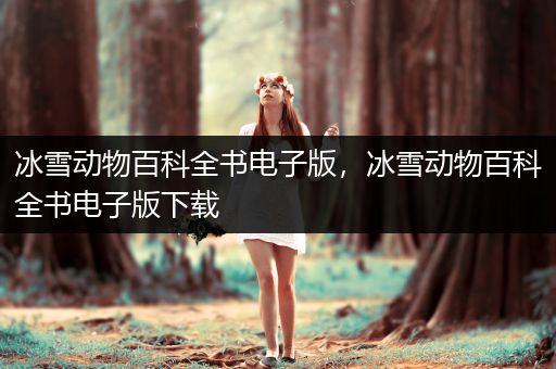 冰雪动物百科全书电子版，冰雪动物百科全书电子版下载