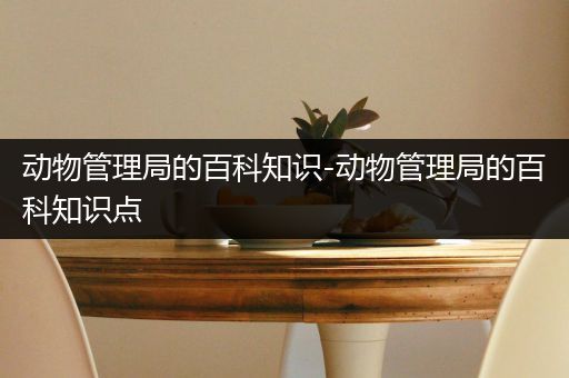 动物管理局的百科知识-动物管理局的百科知识点