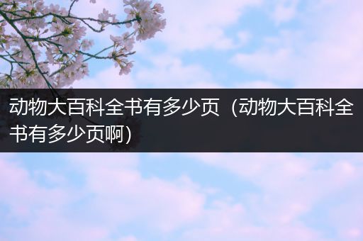 动物大百科全书有多少页（动物大百科全书有多少页啊）