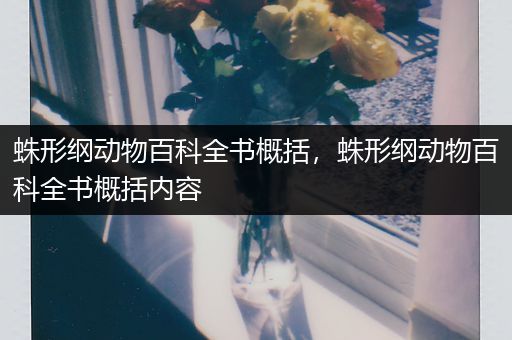 蛛形纲动物百科全书概括，蛛形纲动物百科全书概括内容