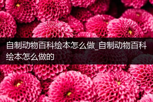自制动物百科绘本怎么做_自制动物百科绘本怎么做的