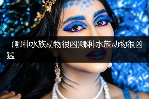 （哪种水族动物很凶)哪种水族动物很凶猛