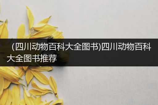（四川动物百科大全图书)四川动物百科大全图书推荐