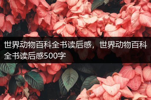 世界动物百科全书读后感，世界动物百科全书读后感500字
