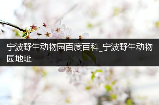 宁波野生动物园百度百科_宁波野生动物园地址
