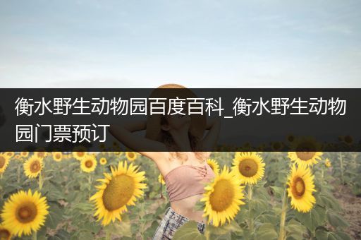 衡水野生动物园百度百科_衡水野生动物园门票预订