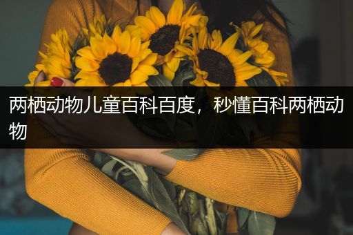 两栖动物儿童百科百度，秒懂百科两栖动物