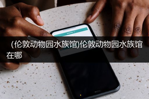 （伦敦动物园水族馆)伦敦动物园水族馆在哪