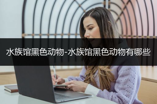 水族馆黑色动物-水族馆黑色动物有哪些